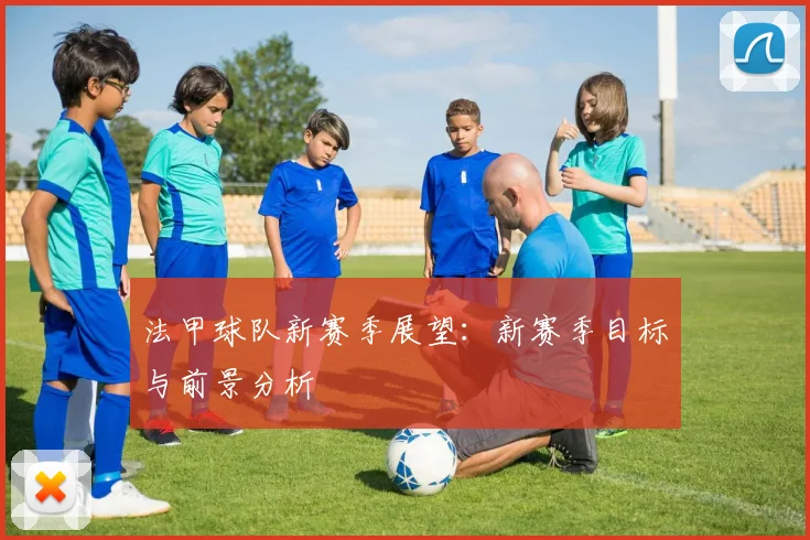 法甲球队新赛季展望：新赛季目标与前景分析