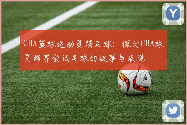 CBA篮球运动员踢足球：探讨CBA球员跨界尝试足球的故事与表现