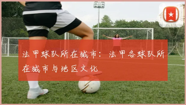 法甲球队所在城市：法甲各球队所在城市与地区文化