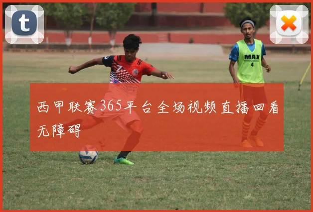 西甲联赛365平台全场视频直播回看无障碍