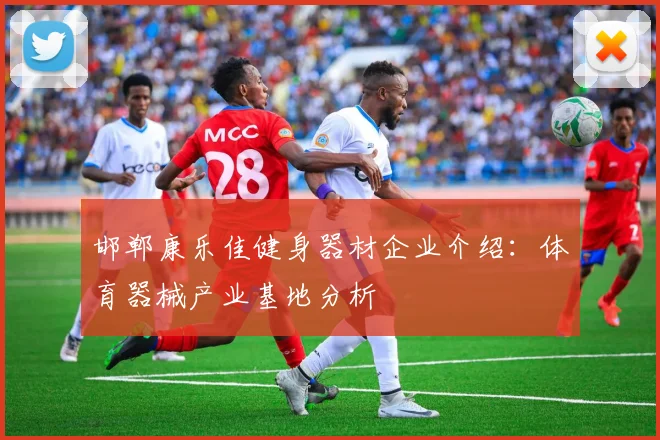 邯郸康乐佳健身器材企业介绍：体育器械产业基地分析