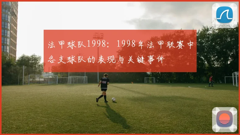 法甲球队1998：1998年法甲联赛中各支球队的表现与关键事件