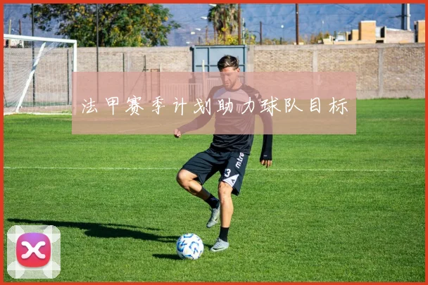 法甲赛季计划助力球队目标