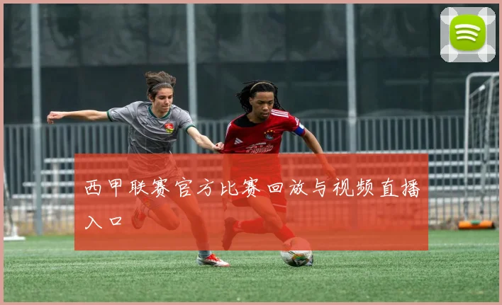 西甲联赛官方比赛回放与视频直播入口