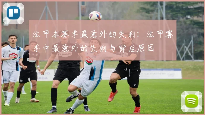 法甲本赛季最意外的失利：法甲赛季中最意外的失利与背后原因