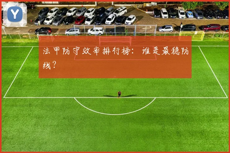 法甲防守效率排行榜：谁是最稳防线？