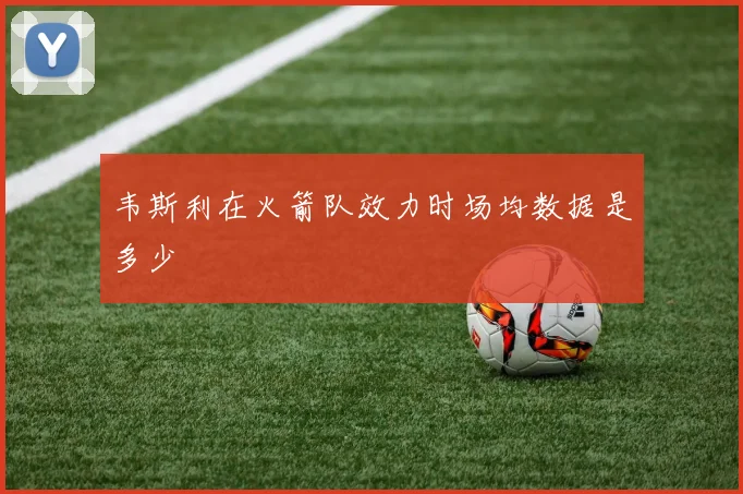 韦斯利在火箭队效力时场均数据是多少