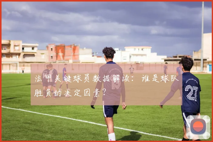 法甲关键球员数据解读：谁是球队胜负的决定因素？