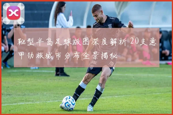 靴型半岛足球版图深度解析 20支意甲劲旅城市分布全景揭秘