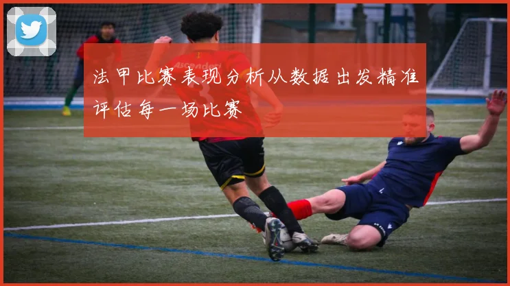 法甲比赛表现分析从数据出发精准评估每一场比赛